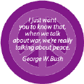 I Just Want You to Know that When We Talk About War Were Really Talking About Peace GEORGE BUSH Quote