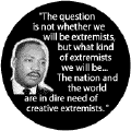 The question is not whether we will be extremists, but what kind of extremists we will be...The nation and the world are in dire need of creative extremists -- Martin Luther King, Jr. BUMPER STICKERS