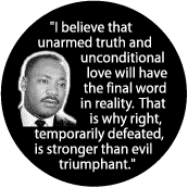 I believe that unarmed truth and unconditional love will have the final word in reality. That is why right, temporarily defeated, is stronger than evil triumphant -- Martin Luther King, Jr. T-SHIRTS