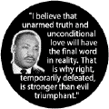 I believe that unarmed truth and unconditional love will have the final word in reality. That is why right, temporarily defeated, is stronger than evil triumphant -- Martin Luther King, Jr. BUMPER STICKERS