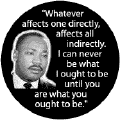 Whatever affects one directly, affects all indirectly. I can never be what I ought to be until you are what you ought to be -- Martin Luther King, Jr. BUTTONS